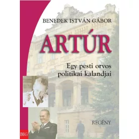 ARTÚR - EGY PESTI ORVOS POLITIKAI KALANDJAI - REGÉNY
