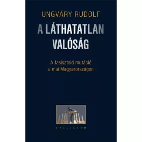   A LÁTHATATLAN VALÓSÁG - A FASISZTOID MUTÁCIÓ A MAI MAGYARORSZÁGON