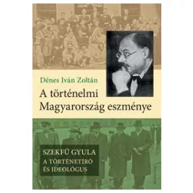   A TÖRTÉNELMI MAGYARORSZÁG ESZMÉNYE - SZEKFŰ GYULA A TÖRTÉNETÍRÓ ÉS IDEOLÓGUS