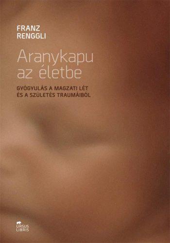 ARANYKAPU AZ ÉLETBE - GYÓGYULÁS A MAGZATI LÉT ÉS A SZÜLETÉS TRAUMÁIBÓL