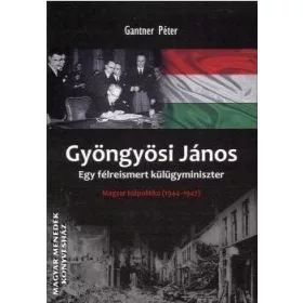   GYÖNGYÖSI JÁNOS - EGY FÉLREISMERT KÜLÜGYMINISZTER -  MAGYAR KÜLPOLITIKA 1944-194