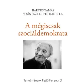  SOÓS ESZTER PETRONELLA - BARTUS TAMÁS: A MÉGISCSAK SZOCIÁLDEMOKRATA - TANULMÁNYOK FEJTŐ FERENCRŐL
