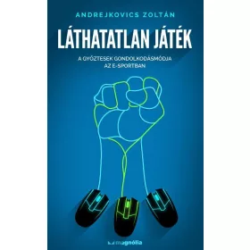   LÁTHATATLAN JÁTÉK - A GYŐZTESEK GONDOLKODÁSMÓDJA AZ E-SPORTBAN