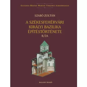   A SZÉKESFEHÉRVÁRI KIRÁLYI BAZILIKA ÉPÍTÉSTÖRTÉNETE II/2A-II/2B