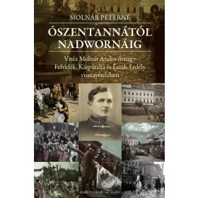   ÓSZENTANNÁTÓL NADWORNÁIG VITÉZ MOLNÁR ANDOR ŐRNAGY FELVIDÉK, KÁRPÁTALJA ÉS ÉSZAK