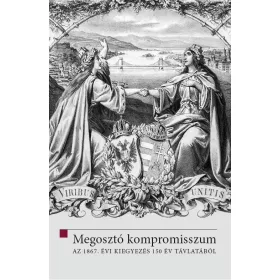   MEGOSZTÓ KOMPROMISSZUM - AZ 1867. ÉVI KIEGYEZÉS 150 ÉV TÁVLATÁBÓL