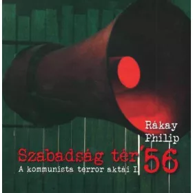   RÁKAY PHILIP: SZABADSÁG TÉR 56 - A KOMMUNISTA TERROR AKTÁI I.