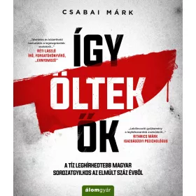   ÍGY ÖLTEK ŐK  A TÍZ LEGHÍRHEDTEBB MAGYAR SOROZATGYILKOS AZ ELMÚLT SZÁZ ÉVBŐL