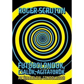   ROGER SCRUTON: FUTÓBOLONDOK, CSALÓK, AGITÁTOROK - AZ ÚJBALOLDAL GONDOLKODÓI