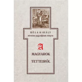   BÉLA KIRÁLY NÉVTELEN JEGYZŐJÉNEK KÖNYVE A MAGYAROK TETTEIRŐL
