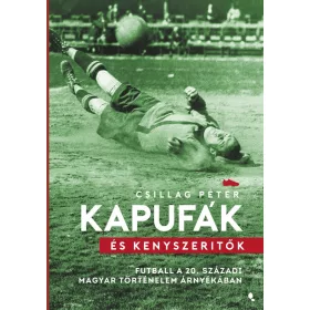   CSILLAG PÉTER: KAPUFÁK ÉS KÉNYSZERÍTŐK - FUTBALL A 20. SZÁZADI MAGYAR TÖRTÉNELEM ÁRNYÉKÁBAN