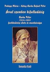 ÁRRAL SZEMBEN KIFULLADÁSIG - BARBA PÉTER (19141991) FESTŐMŰVÉSZ ÉLETE ÉS MUNKÁS