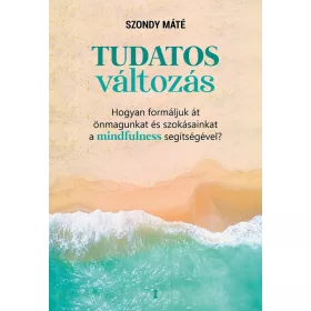   TUDATOS VÁLTOZÁS - HOGYAN FORMÁLJUK ÁT ÖNMAGUNKAT ÉS SZOKÁSAINKAT A MINDFULNESS