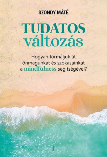 TUDATOS VÁLTOZÁS - HOGYAN FORMÁLJUK ÁT ÖNMAGUNKAT ÉS SZOKÁSAINKAT A MINDFULNESS