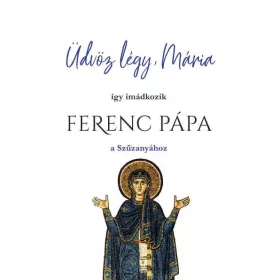   ÜDVÖZ LÉGY, MÁRIA - ÍGY IMÁDKOZIK FERENC PÁPA A SZŰZANYÁHOZ