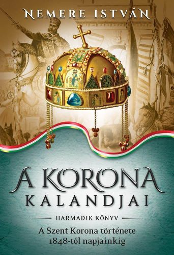 A KORONA KALANDJAI - HARMADIK KÖNYV - A SZENT KORONA TÖRTÉNETE 1848-TÓL NAPJAINK