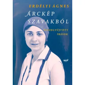   ERDÉLYI ÁGNES: ARCKÉP SZAVAKBÓL - ÖSSZEGYŰJTÖTT ÍRÁSOK