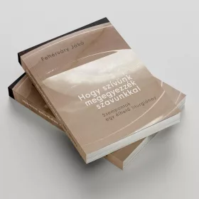   HOGY SZÍVÜNK MEGEGYEZZÉK SZAVUNKKAL - SZEMPONTOK EGY ÉLHETŐ LITURGIÁHOZ