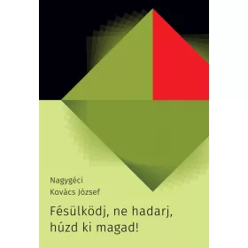   NAGYGÉCI KOVÁCS JÓZSEF: FÉSÜLKÖDJ, NE HADARJ, HÚZD KI MAGAD!