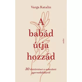  A BABÁD ÚTJA HOZZÁD - 30 ÉLETTÖRTÉNET A NEHEZÍTETT GYERMEKÁLDÁS ÚTJÁN