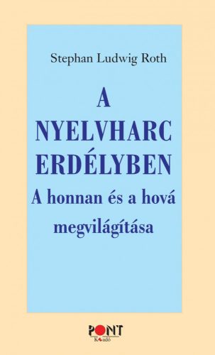 A NYELVHARC ERDÉLYBEN - A HONNAN ÉS A HOVÁ MEGVILÁGÍTÁSA