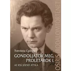   TVERDOTA GYÖRGY: GONDOLJÁTOK MEG, PROLETÁROK I. - AZ IFJÚ JÓZSEF ATTILA