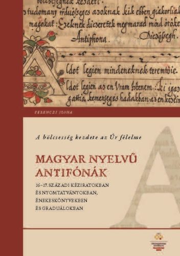 A BÖLCSESSÉG KEZDETE AZ ÚR FÉLELME - MAGYAR NYELVŰ ANTIFÓNÁK 1617. SZÁZADI KÉZI