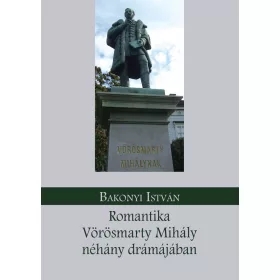   BAKONYI ISTVÁN: ROMANTIKA VÖRÖSMARTY MIHÁLY NÉHÁNY DRÁMÁJÁBAN