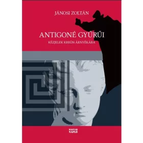  JÁNOSI ZOLTÁN: ANTIGONÉ GYŰRŰI - KÉZJELEK KREÓN ÁRNYÉKÁRA