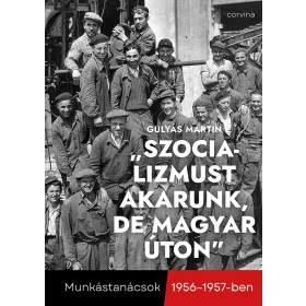   SZOCIALIZMUST AKARUNK, DE MAGYAR ÚTON - MUNKÁSTANÁCSOK 1956-1957-BEN