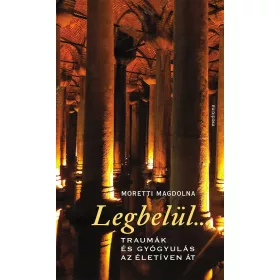 LEGBELÜL... - TRAUMÁK ÉS GYÓGYULÁS AZ ÉLETÍVEN ÁT