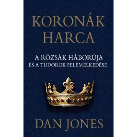   KORONÁK HARCA - A RÓZSÁK HÁBORÚJA ÉS A TUDOROK FELEMELKEDÉSE