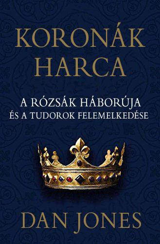 KORONÁK HARCA - A RÓZSÁK HÁBORÚJA ÉS A TUDOROK FELEMELKEDÉSE