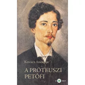   KOVÁCS ADORJÁN: A PRÓTEUSZI PETŐFI. KÍSÉRLETEZŐ ÉS ANTICIPÁLÓ KÖLTÉSZETE 184549. 2. KIADÁS
