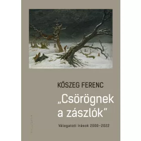 CSÖRÖGNEK A ZÁSZLÓK - VÁLOGTOTT ÍRÁSOK 2000-2022