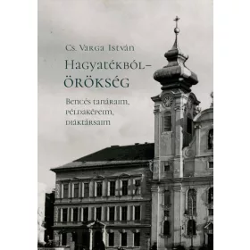   HAGYATÉKBÓL  ÖRÖKSÉG. BENCÉS TANÁRAIM, PÉLDAKÉPEIM, DIÁKTÁRSAIM (MÁSODIK, JAVÍT