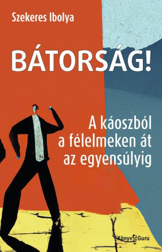 BÁTORSÁG! A KÁOSZBÓL A FÉLELMEKEN ÁT AZ EGYENSÚLYIG