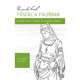FŰSZÁL A FOLYÓBAN - ÁRPÁD-HÁZI SZENT ERZSÉBET ÉLETE