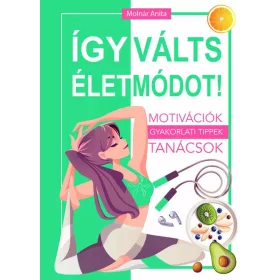   ÍGY VÁLTS ÉLETMÓDOT! - MOTIVÁCIÓK, GYAKORLATI TIPPEK, TANÁCSOK