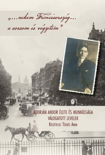 NEKEM FRANCIAORSZÁG A SORSOM ÉS VÉGZETEM - ADORJÁN ANDOR ÉLETE ÉS MUNKÁSSÁGA