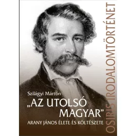   SZILÁGYI MÁRTON: AZ UTOLSÓ MAGYAR - ARANY JÁNOS ÉLETE ÉS KÖLTÉSZETE
