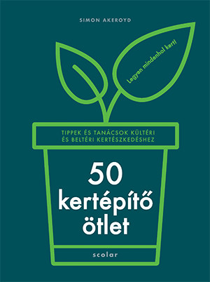 50 KERTÉPÍTŐ ÖTLET - TIPPEK ÉS TANÁCSOK KÜLTÉRI ÉS BELTÉRI KERTÉSZKEDÉSHEZ