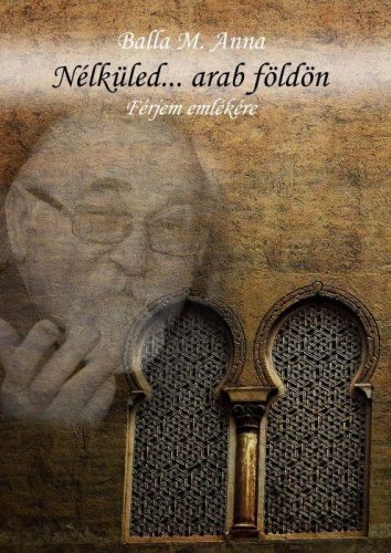 NÉLKÜLED... ARAB FÖLDÖN - FÉRJEM EMLÉKÉRE