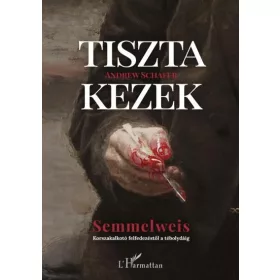   TISZTA KEZEK - SEMMELWEIS (KORSZAKALKOTÓ FELFEDEZÉSTŐL A TÉBOLYDÁIG
