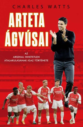 ARTETA ÁGYÚSAI - AZ ARSENAL HIHETETLEN ÁTALAKULÁSÁNAK IGAZ TÖRTÉNETE