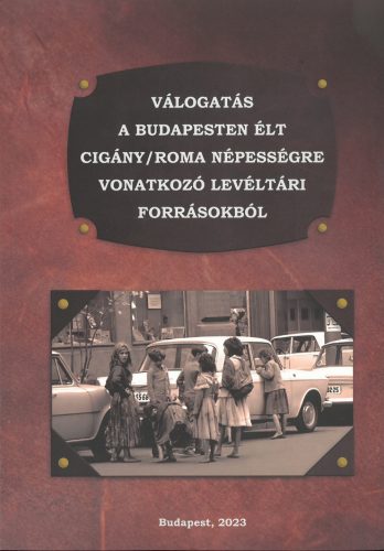 VÁLOGATÁS A BUDAPESTEN ÉLT CIGÁNY/ROMA NÉPESSÉGRE VONATKOZÓ LEVÉLTÁRI FORRÁSOKBÓ