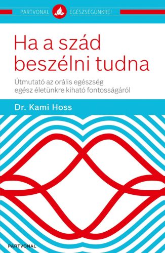 HA A SZÁD BESZÉLNI TUDNA - ÚTMUTATÓ AZ ORÁLIS EGÉSZSÉG EGÉSZ ÉLETÜNKRE KIHATÓ FO