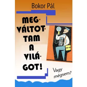 MEGVÁLTOTTAM A VILÁGOT! - VAGY MÉGSEM?
