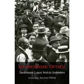   EGY UNDERGROUND TÖRTÉNÉSZ - TANULMÁNYOK LUGOSI ANDRÁS TISZTELETÉRE