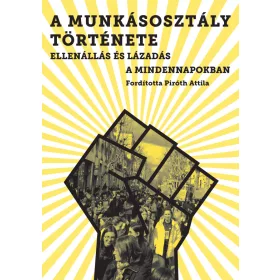   A MUNKÁSOSZTÁLY TÖRTÉNETE - ELLENÁLLÁS ÉS LÁZADÁS A MINDENNAPOKBAN